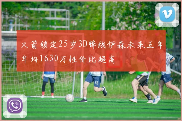 火箭锁定25岁3D锋线伊森未来五年年均1630万性价比超高