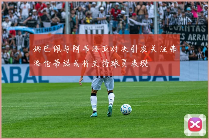 姆巴佩与阿韦洛亚对决引发关注弗洛伦蒂诺或将支持球员表现