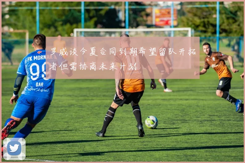 罗威谈今夏合同到期希望留队开拓者但需协商未来计划