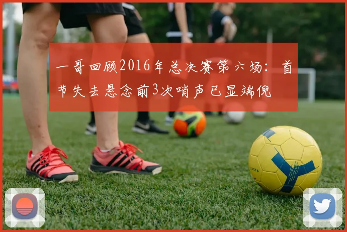 一哥回顾2016年总决赛第六场：首节失去悬念前3次哨声已显端倪