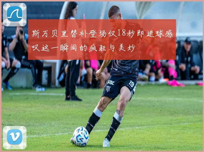斯万贝里替补登场仅18秒即进球感叹这一瞬间的疯狂与美妙