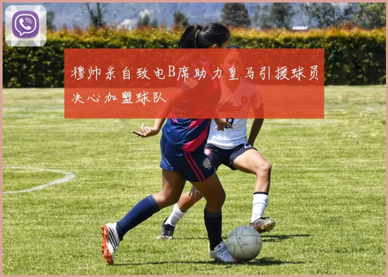 穆帅亲自致电B席助力皇马引援球员决心加盟球队