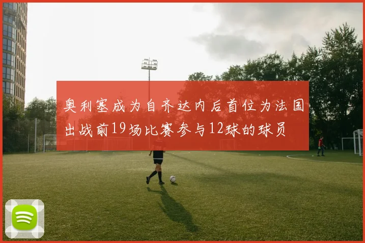 奥利塞成为自齐达内后首位为法国出战前19场比赛参与12球的球员