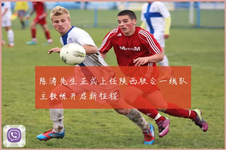 陈涛先生正式上任陕西联合一线队主教练开启新征程
