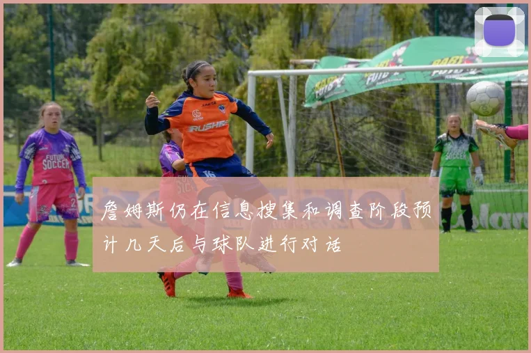 詹姆斯仍在信息搜集和调查阶段预计几天后与球队进行对话