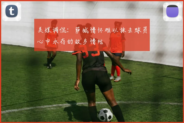 美媒调侃:萨城情怀难以抹去球员心中永存的故乡情结