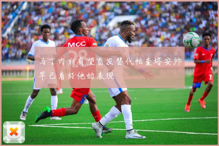 马丁内利有望首发替代帕奎塔安帅早已看好他的表现
