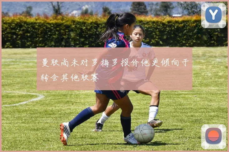 曼联尚未对罗梅罗报价他更倾向于转会其他联赛
