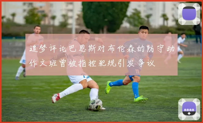 追梦评论巴恩斯对布伦森的防守动作文班曾被指控犯规引发争议