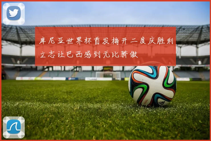 库尼亚世界杯首发梅开二度庆胜利立志让巴西感到无比骄傲