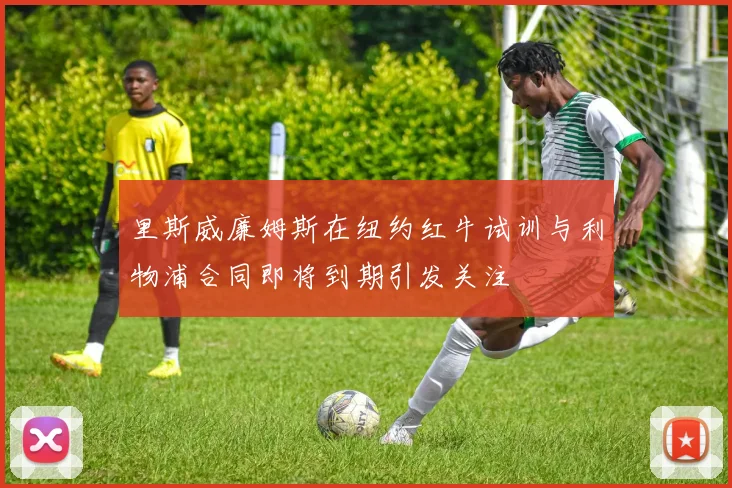 里斯威廉姆斯在纽约红牛试训与利物浦合同即将到期引发关注
