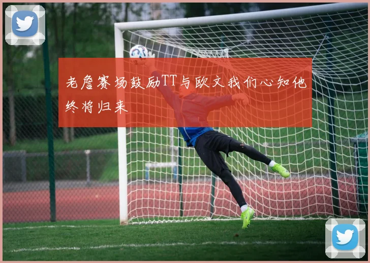 老詹赛场鼓励TT与欧文我们心知他终将归来